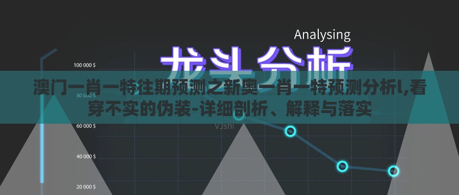澳门一肖一特往期预测之新奥一肖一特预测分析l,看穿不实的伪装-详细剖析、解释与落实
