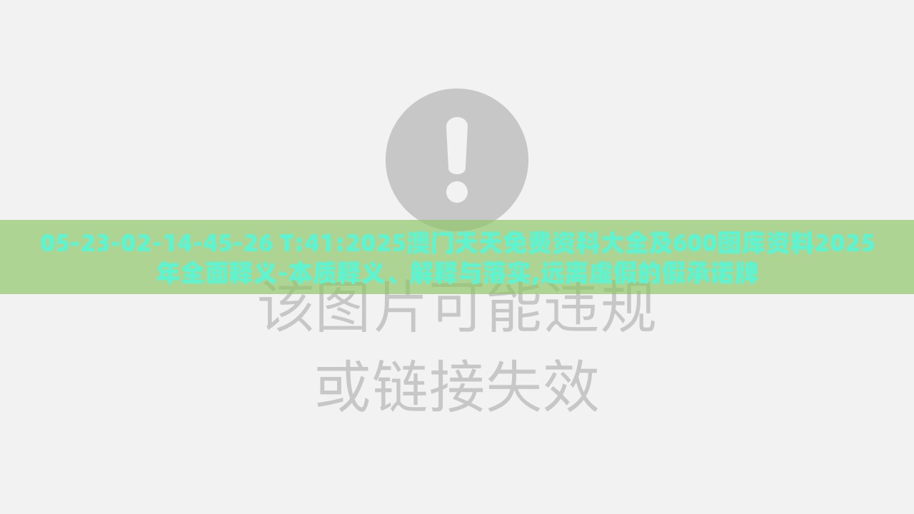 05-23-02-14-45-26 T:41:2025澳门天天免费资科大全及600图库资料2025年全面释义-本质释义、解释与落实,远离虚假的假承诺牌