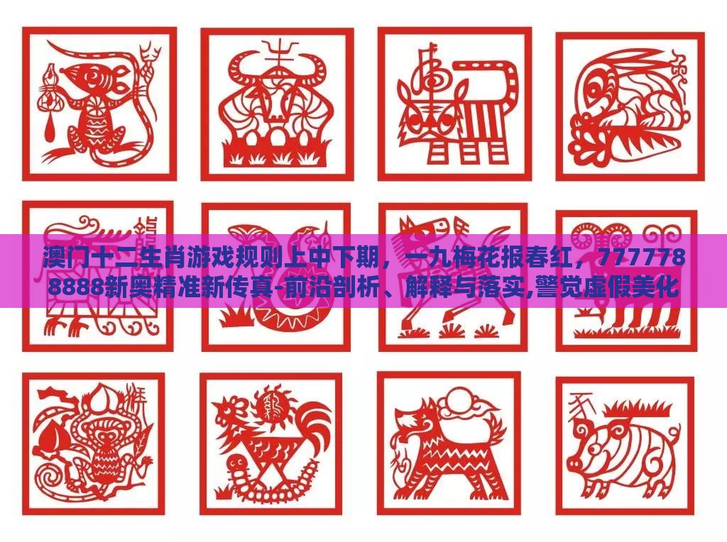 澳门十二生肖游戏规则上中下期，一九梅花报春红，7777788888新奥精准新传真-前沿剖析、解释与落实,警觉虚假美化