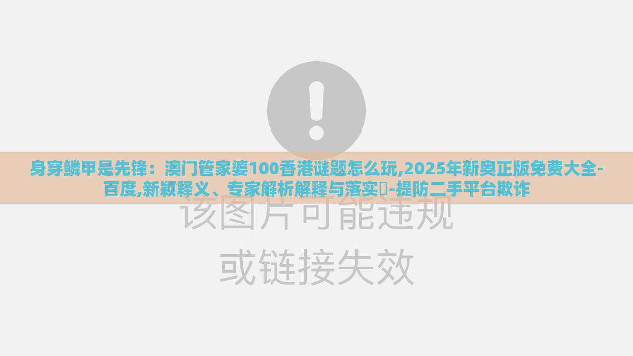 身穿鳞甲是先锋：澳门管家婆100香港谜题怎么玩,2025年新奥正版免费大全-百度,新颖释义、专家解析解释与落实​-提防二手平台欺诈