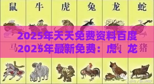 2025年天天免费资料百度2025年最新免费:虎、龙、羊、蛇,新澳今晚开一肖一特预测和神算子,新澳门六天天开好彩预测准不准和警惕虚假的假广告云-趣味释义、专家解析解释与落实