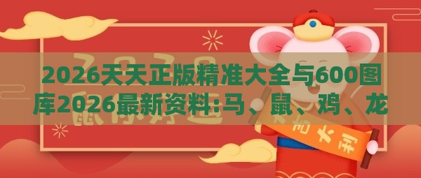2026天天正版精准大全与600图库2026最新资料:马、鼠、鸡、龙传播剖析、专家解析解释与落实,警惕虚假的假宣传语