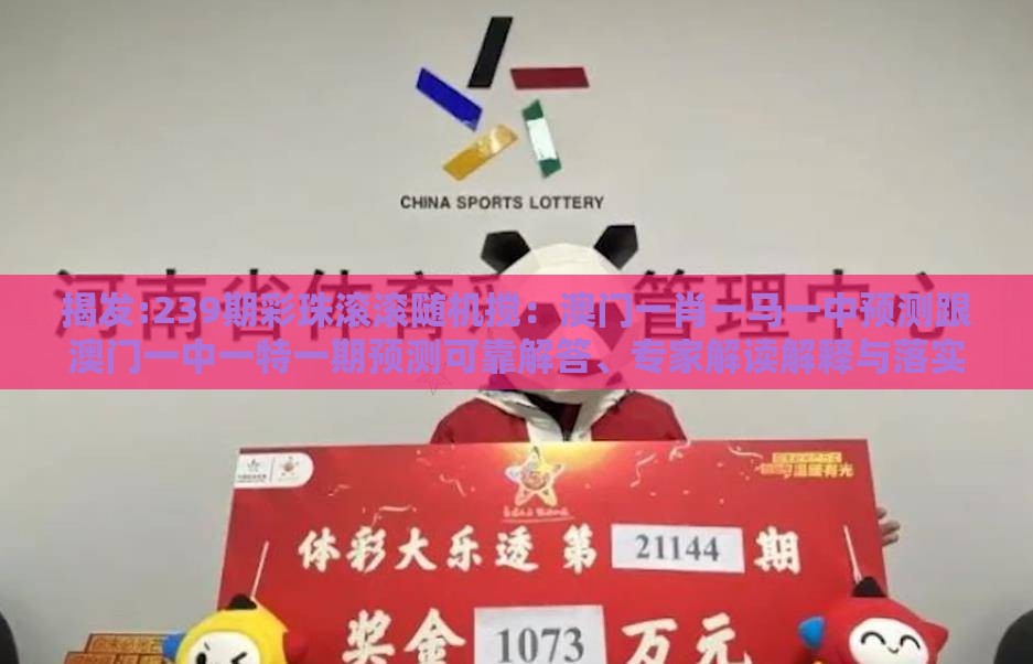 揭发:239期彩珠滚滚随机搅:澳门一肖一马一中预测跟澳门一中一特一期预测可靠解答、专家解读解释与落实,留心欺诈套路