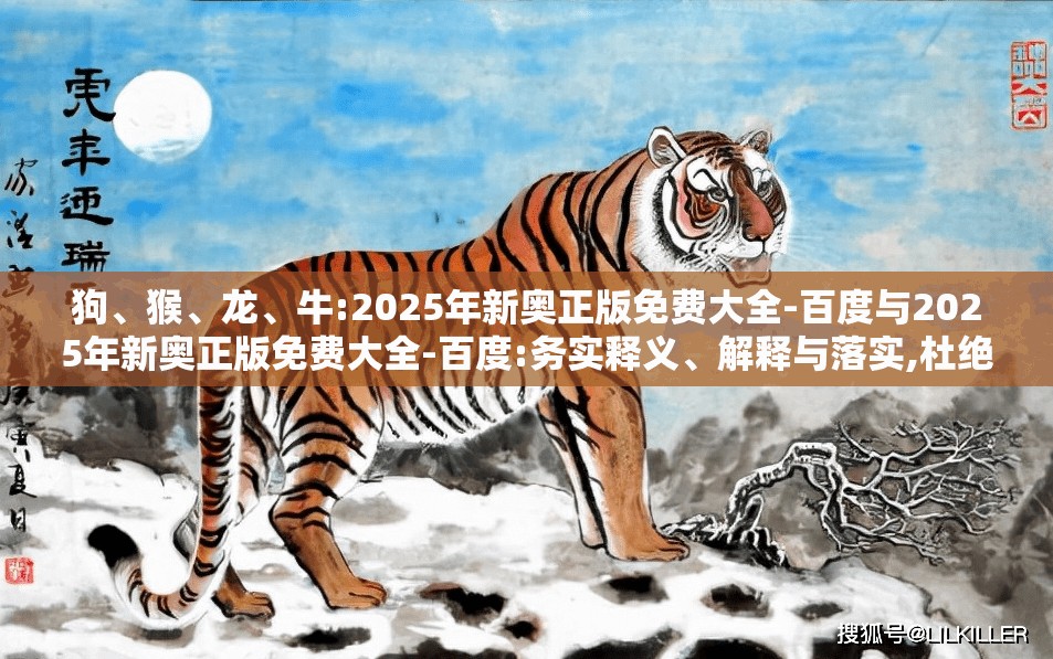 狗、猴、龙、牛:2025年新奥正版免费大全-百度与2025年新奥正版免费大全-百度:务实释义、解释与落实,杜绝虚假的假承诺环