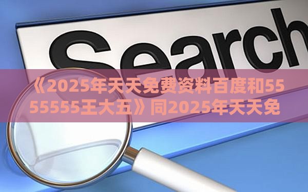 《2025年天天免费资料百度和5555555王大五》同2025年天天免费资料百度和5555555王大五生成式AI释义、专家解析解释与落实-远离洗脑式宣传