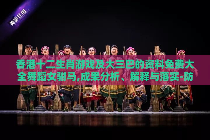 香港十二生肖游戏及大三巴的资料免费大全舞蹈女驸马,成果分析、解释与落实-防范迷惑性推广