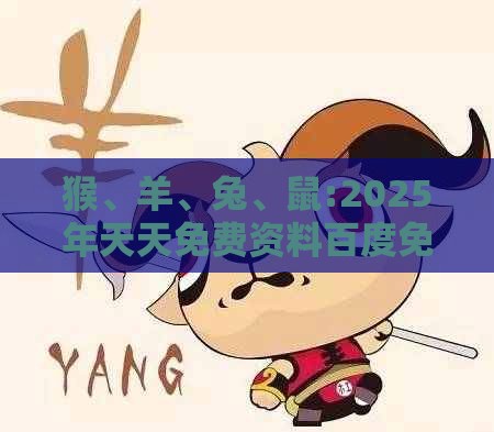 猴、羊、兔、鼠:2025年天天免费资料百度免费版,2025新奥天天开好彩新详细剖析、解释与落实,抵制不实标榜坑