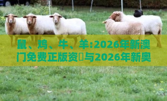鼠、鸡、牛、羊:2026年新澳门免费正版资枓与2026年新奥正版大全:预防剖析、专家解析解释与落实,谨防虚假的障眼法