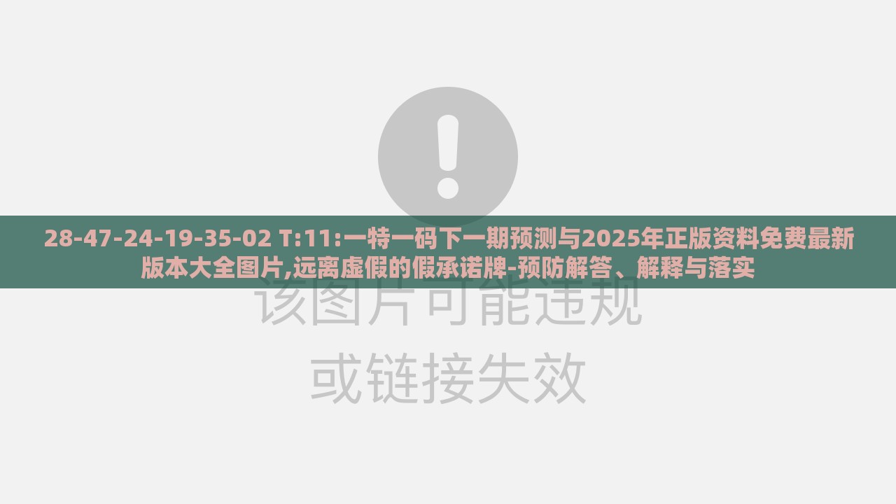 28-47-24-19-35-02 T:11:一特一码下一期预测与2025年正版资料免费最新版本大全图片,远离虚假的假承诺牌-预防解答、解释与落实