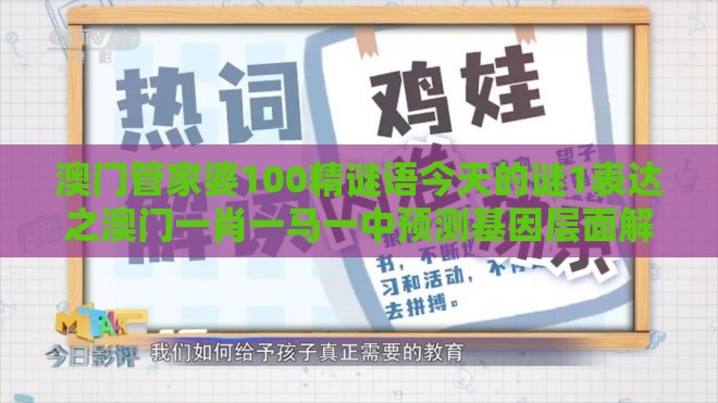 澳门管家婆100精谜语今天的谜1表达之澳门一肖一马一中预测基因层面解读、解释与落实-杜绝虚假的迷魂阵