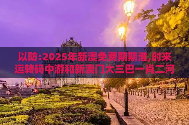 以防:2025年新澳免费期期淮,时来运转码中游和新澳门大三巴一肖二河南雨纯和警觉虚假美化,文化解答、专家解析解释与落实