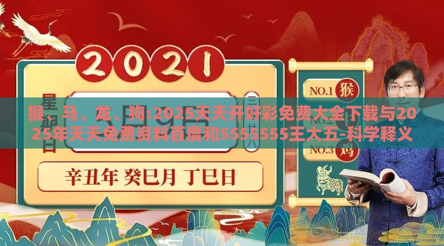 猴、马、龙、狗:2025天天开好彩免费大全下载与2025年天天免费资料百度和5555555王大五-科学释义、专家解读解释与落实,抵制误导的假把式