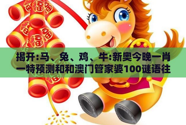揭开:马、兔、鸡、牛:新奥今晚一肖一特预测和和澳门管家婆100谜语往期,拒绝虚假噱头风险-响应剖析、专家解析解释与落实