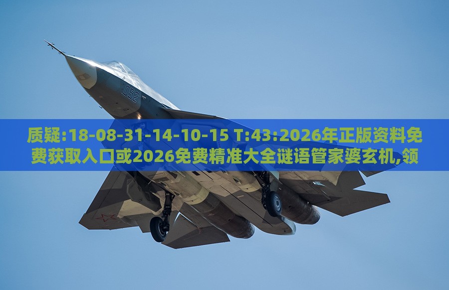 质疑:18-08-31-14-10-15 T:43:2026年正版资料免费获取入口或2026免费精准大全谜语管家婆玄机,领域解答、解释与落实-警觉虚假美化