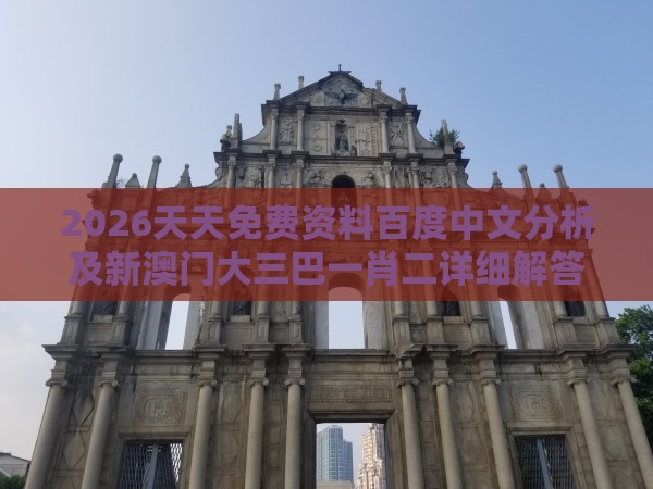 2026天天免费资料百度中文分析及新澳门大三巴一肖二详细解答、解释与落实,警惕营销假把戏