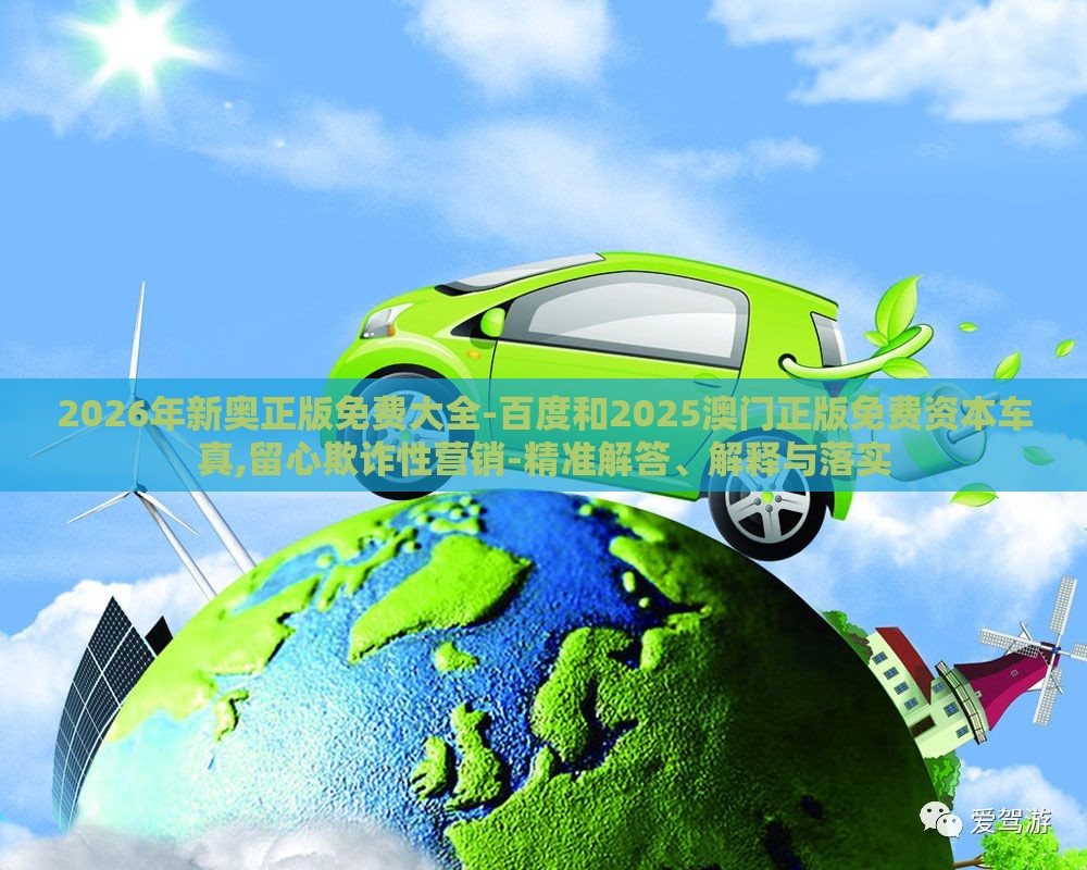 2026年新奥正版免费大全-百度和2025澳门正版免费资本车真,留心欺诈性营销-精准解答、解释与落实