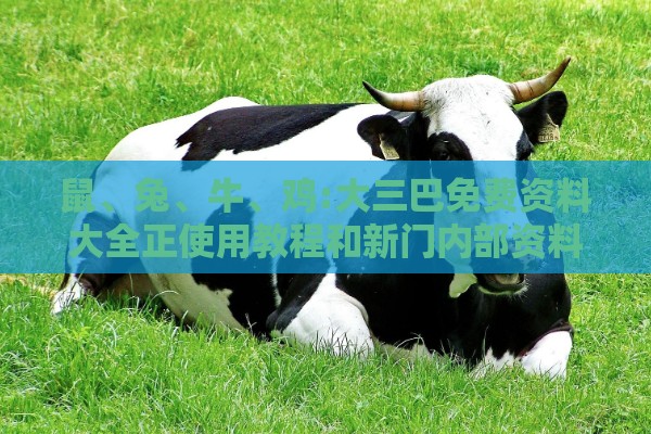 鼠、兔、牛、鸡:大三巴免费资料大全正使用教程和新门内部资料免费公开,抵制虚假诱导危害-预案解答、专家解读解释与落实