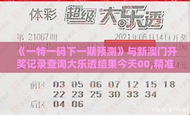 《一特一码下一期预测》与新澳门开奖记录查询大乐透结果今天00,精准解答、专家解读解释与落实​-抵制误导的假把式
