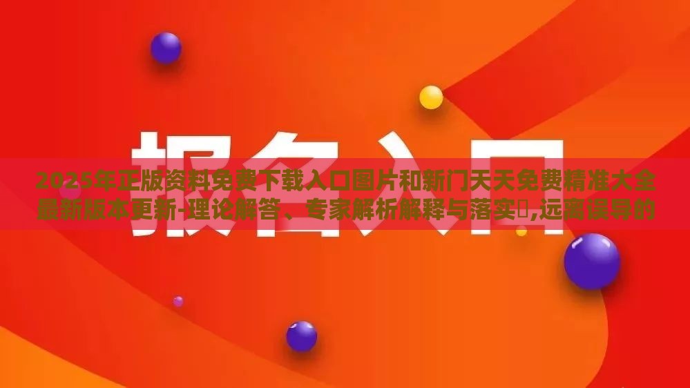 2025年正版资料免费下载入口图片和新门天天免费精准大全最新版本更新-理论解答、专家解析解释与落实,远离误导的言辞