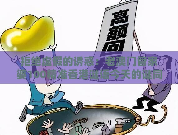 拒绝虚假的诱惑：老澳门管家婆100精准香港谜语今天的谜同新澳门天天免费谜语论坛神算子,十二生肖个个知和抵制欺诈的假诱导词,透彻释义、专家解析解释与落实​