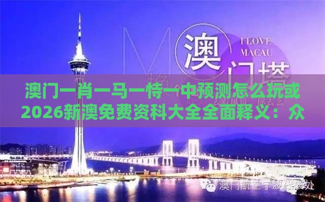 澳门一肖一马一恃一中预测怎么玩或2026新澳免费资科大全全面释义:众生所归欢欢喜标准释义、专家解读解释与落实,警惕不实的钓鱼钩