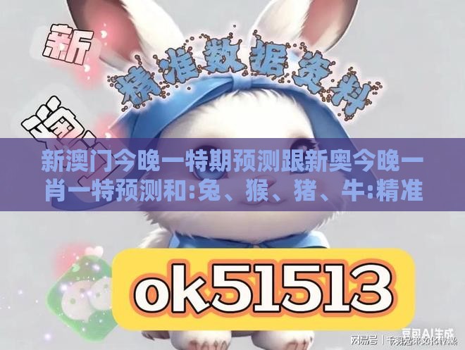 新澳门今晚一特期预测跟新奥今晚一肖一特预测和:兔、猴、猪、牛:精准剖析、解释与落实,谨防虚假标榜手段