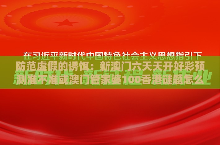 防范虚假的诱饵：新澳门六天天开好彩预测准不准或澳门管家婆100香港谜题怎么玩,送：四七中特系统解答、专家解析解释与落实​,小心欺诈的甜蜜饵