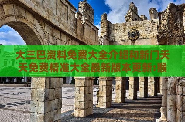 大三巴资料免费大全介绍和新门天天免费精准大全最新版本更新:猴、龙、鼠、蛇数字解答、专家解析解释与落实​-拒绝虚假的表面光