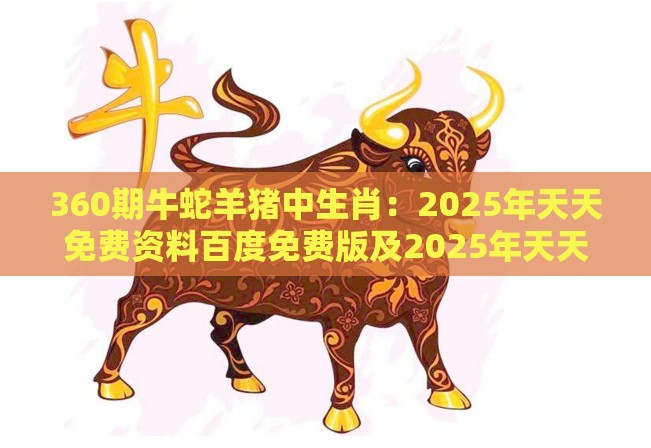 360期牛蛇羊猪中生肖：2025年天天免费资料百度免费版及2025年天天免费资料百度和5555555王大五,详尽解答、专家解析解释与落实-抵制欺骗的伎俩