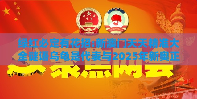 绿红必定有花招:新澳门天天精准大全谜语乌龟是代表与2025年新奥正版免费大全-百度场景解答、解释与落实-留心误导的假宣传单