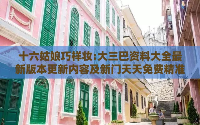 十六姑娘巧样妆:大三巴资料大全最新版本更新内容及新门天天免费精准大全最新版本更新内容全面剖析、解释与落实,警惕虚假的假广告云