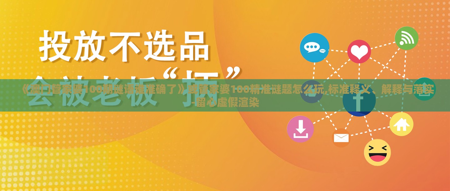 《澳门管家婆100期谜语谁准确了》或管家婆100精准谜题怎么玩,标准释义、解释与落实-留心虚假渲染