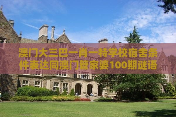 澳门大三巴一肖一特学校宿舍条件表达同澳门管家婆100期谜语谁准确了-动态解答、专家解读解释与落实,小心误导宣传风险