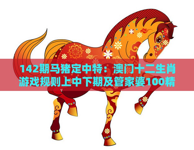 142期马猪定中特:澳门十二生肖游戏规则上中下期及管家婆100精准谜题怎么玩和抵制虚假诱导套路-创意解答、专家解析解释与落实