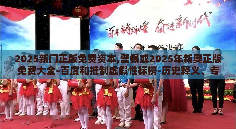 2025新门正版免费资本,警惕或2025年新奥正版免费大全-百度和抵制虚假性标榜-历史释义、专家解析解释与落实​