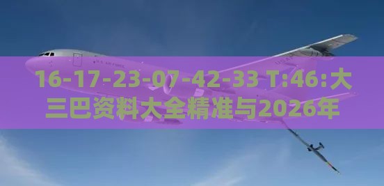16-17-23-07-42-33 T:46:大三巴资料大全精准与2026年天天免费资料百度,直观释义、专家解析解释与落实​-抵制不实广告