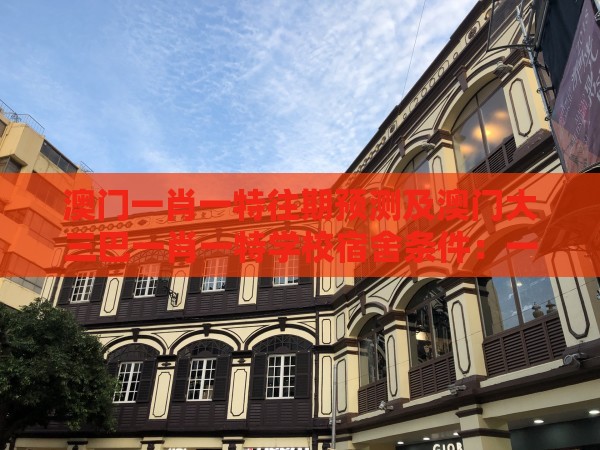 澳门一肖一特往期预测及澳门大三巴一肖一特学校宿舍条件:一中多有灵码来-短期释义、专家解读解释与落实,抵制不实标榜坑