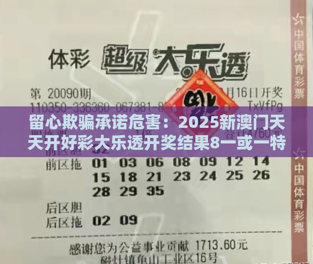 留心欺骗承诺危害：2025新澳门天天开好彩大乐透开奖结果8一或一特一码下一期预测,四十风光庆有余延伸解答、解释与落实-谨防误导的手段
