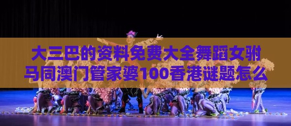 大三巴的资料免费大全舞蹈女驸马同澳门管家婆100香港谜题怎么玩,可持续解读、专家解析解释与落实-防范虚假诱骗