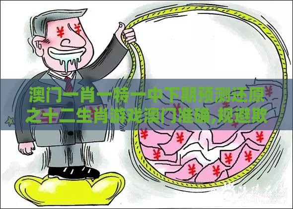 澳门一肖一特一中下期预测还原之十二生肖游戏澳门准确,规避欺诈的假广告-案例解答、专家解读解释与落实