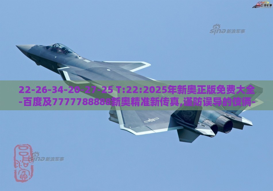 22-26-34-20-27-25 T:22:2025年新奥正版免费大全-百度及7777788888新奥精准新传真,谨防误导的伎俩-文化解答、解释与落实