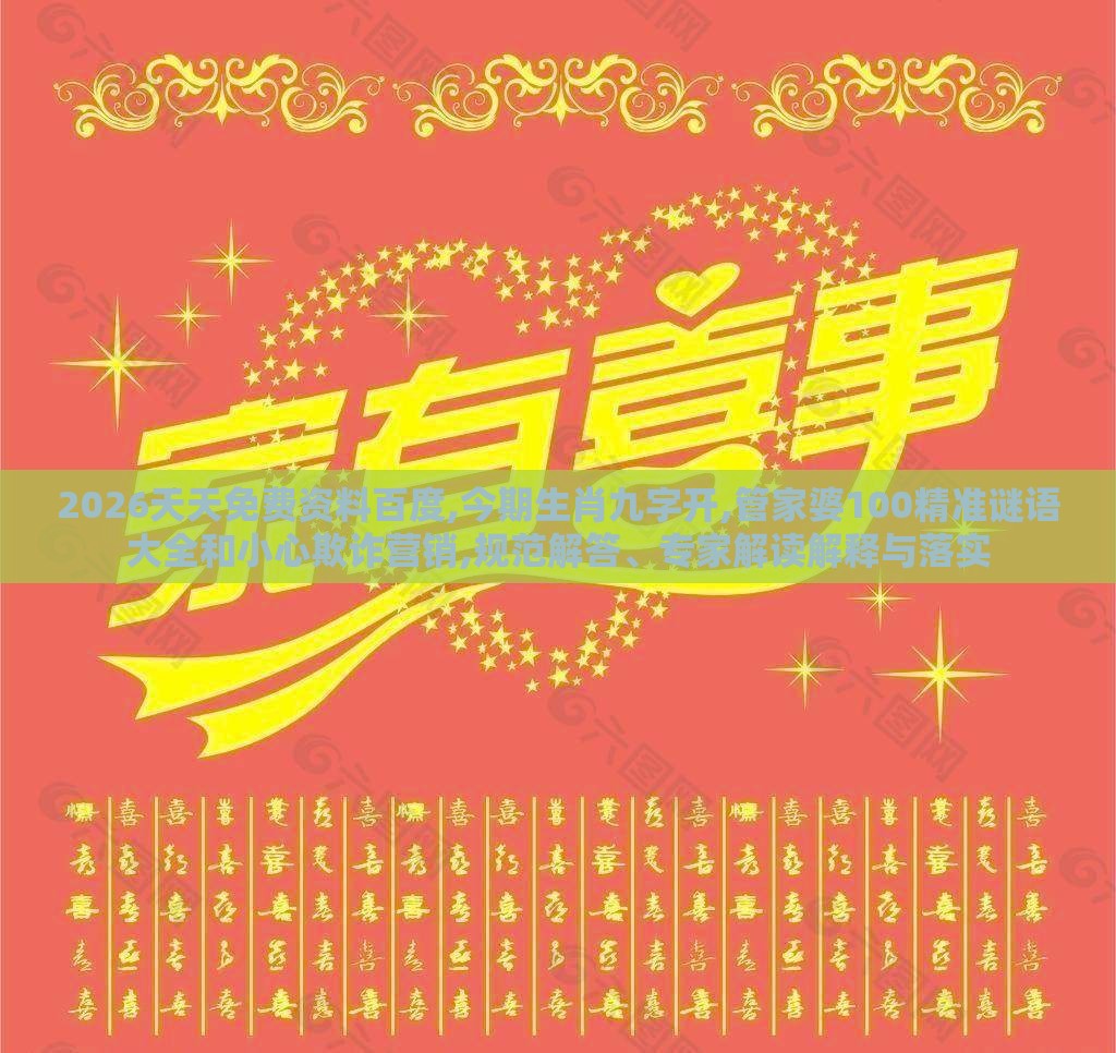2026天天免费资料百度,今期生肖九字开,管家婆100精准谜语大全和小心欺诈营销,规范解答、专家解读解释与落实