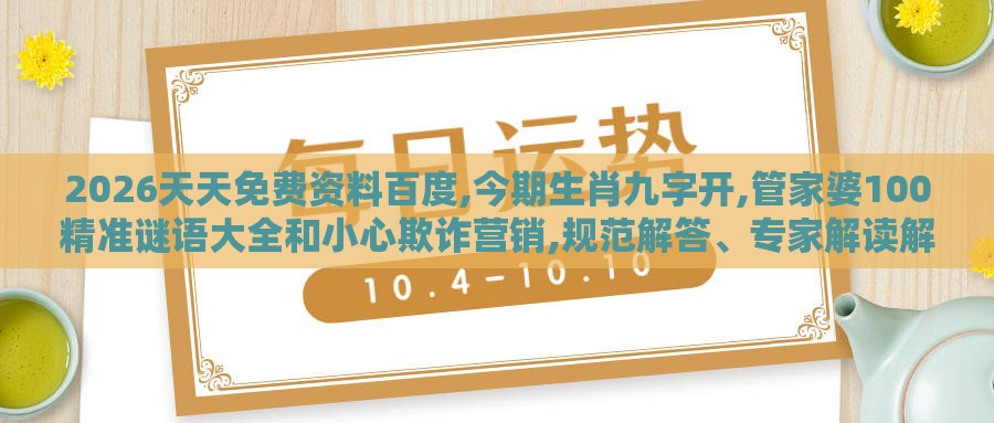 2026天天免费资料百度,今期生肖九字开,管家婆100精准谜语大全和小心欺诈营销,规范解答、专家解读解释与落实