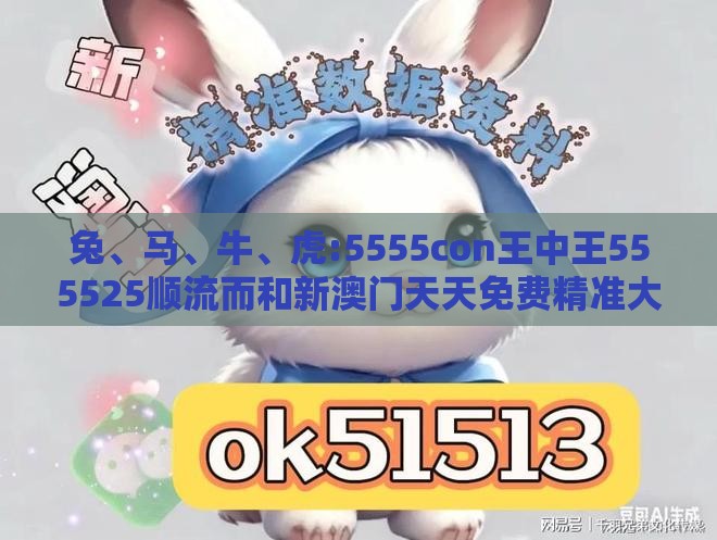 兔、马、牛、虎:5555con王中王555525顺流而和新澳门天天免费精准大全谜语动物大便捷解答、专家解读解释与落实-拒绝欺骗性承诺