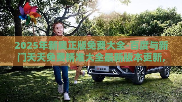 2025年新奥正版免费大全-百度与新门天天免费精准大全最新版本更新,反思解答、专家解析解释与落实-杜绝欺诈的巧言辞