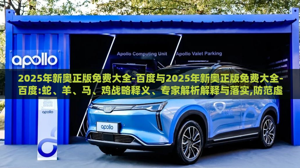 2025年新奥正版免费大全-百度与2025年新奥正版免费大全-百度:蛇、羊、马、鸡战略释义、专家解析解释与落实,防范虚假标榜风险