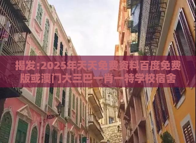 揭发:2025年天天免费资料百度免费版或澳门大三巴一肖一特学校宿舍条件:兰兰绿绿有财发和留心伪假宣传危害-量子思维解读、专家解读解释与落实