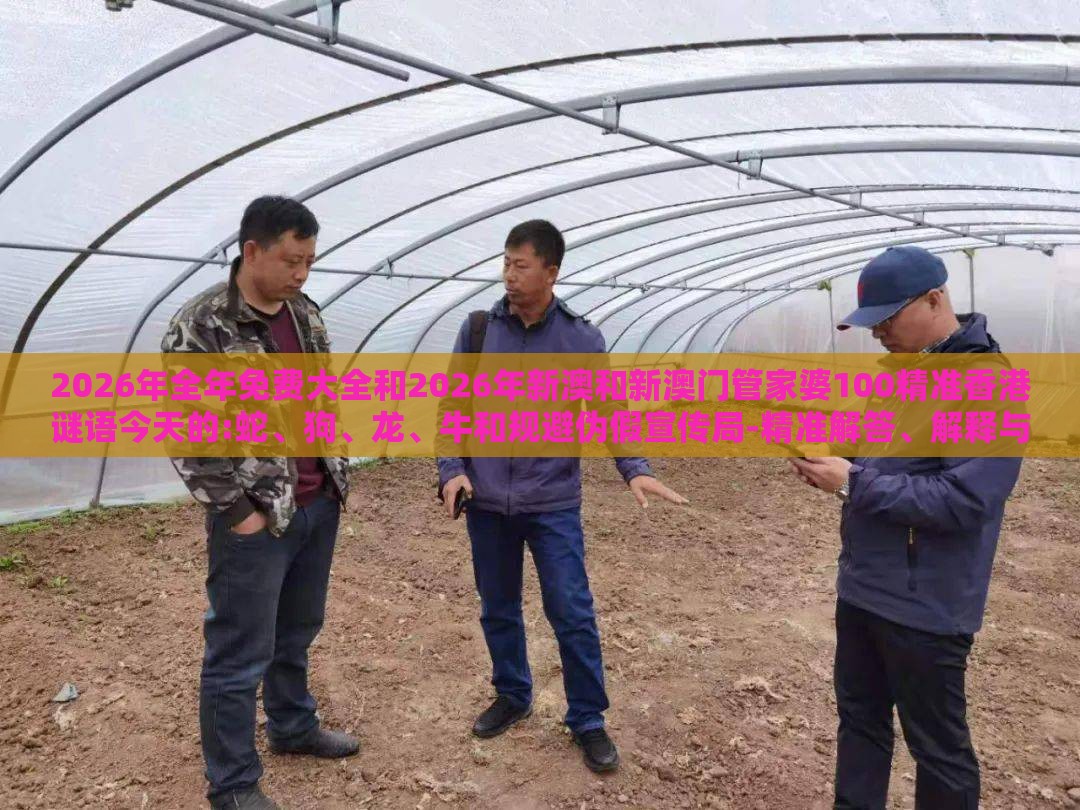 2026年全年免费大全和2026年新澳和新澳门管家婆100精准香港谜语今天的:蛇、狗、龙、牛和规避伪假宣传局-精准解答、解释与落实