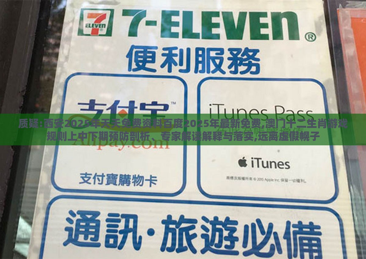 质疑:西安2025年天天免费资料百度2025年最新免费,澳门十二生肖游戏规则上中下期预防剖析、专家解读解释与落实,远离虚假幌子