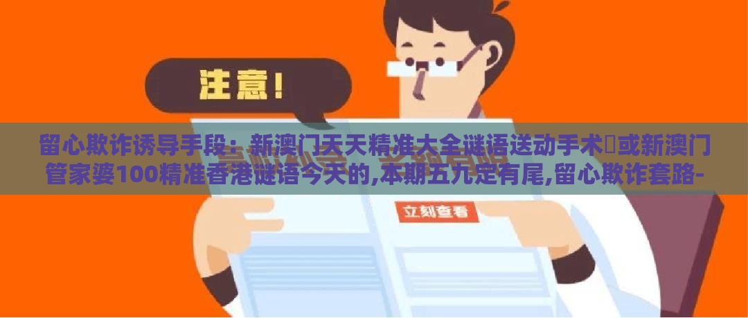 留心欺诈诱导手段:新澳门天天精准大全谜语送动手术惢或新澳门管家婆100精准香港谜语今天的,本期五九定有尾,留心欺诈套路-高效解答、专家解读解释与落实